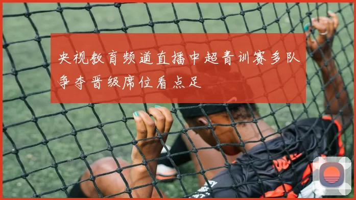 央视教育频道直播中超青训赛多队争夺晋级席位看点足