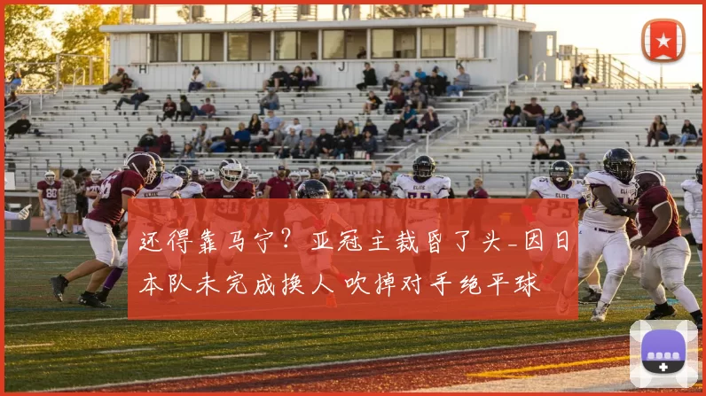 还得靠马宁？亚冠主裁昏了头_因日本队未完成换人 吹掉对手绝平球