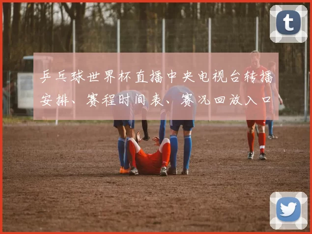 乒乓球世界杯直播中央电视台转播安排、赛程时间表、赛况回放入口与观赛看点