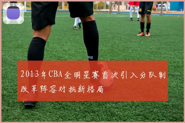 2013年CBA全明星赛首次引入分队制改革阵容对抗新格局