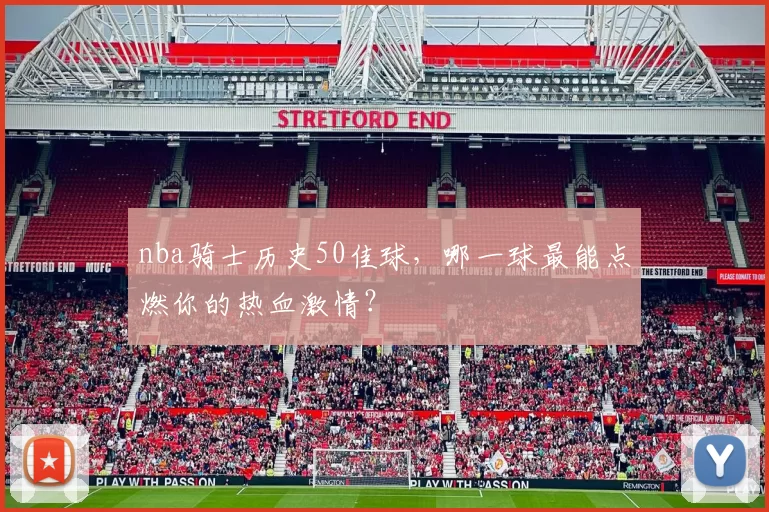 nba骑士历史50佳球，哪一球最能点燃你的热血激情？