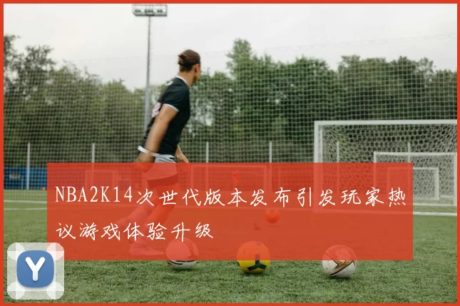 NBA2K14次世代版本发布引发玩家热议游戏体验升级