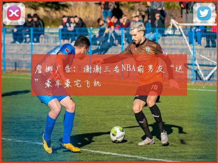 詹娜广告：谢谢三名NBA前男友“送”豪车豪宅飞机