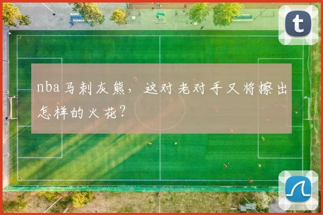 nba马刺灰熊，这对老对手又将擦出怎样的火花？