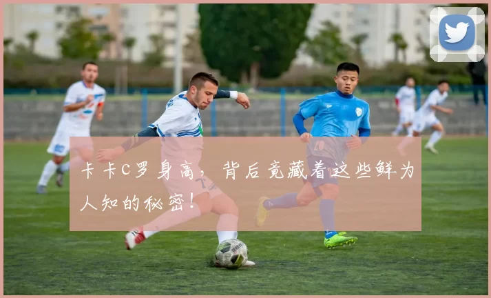 卡卡c罗身高，背后竟藏着这些鲜为人知的秘密！