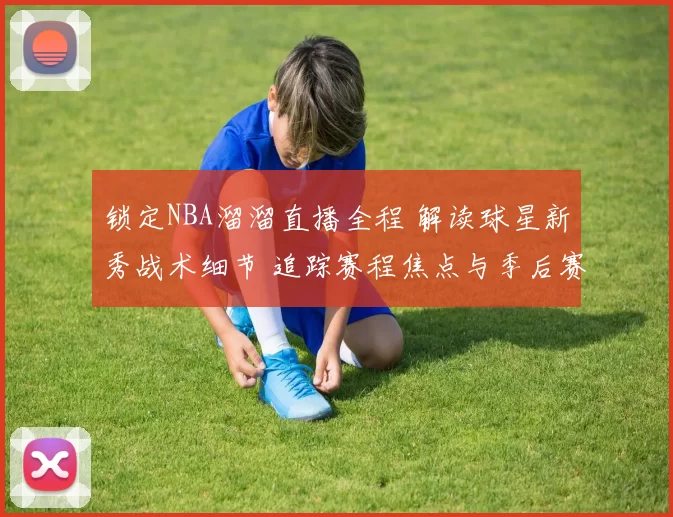 锁定NBA溜溜直播全程 解读球星新秀战术细节 追踪赛程焦点与季后赛前瞻