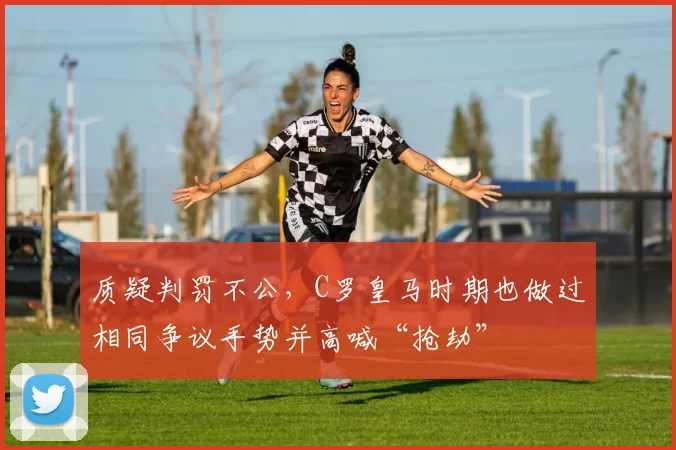 质疑判罚不公，C罗皇马时期也做过相同争议手势并高喊“抢劫”