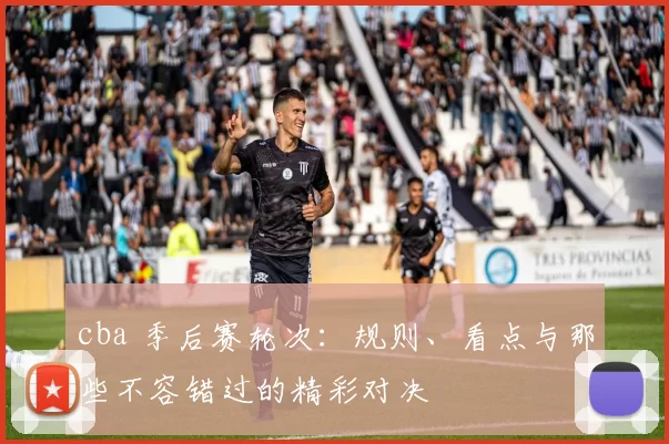 cba 季后赛轮次：规则、看点与那些不容错过的精彩对决