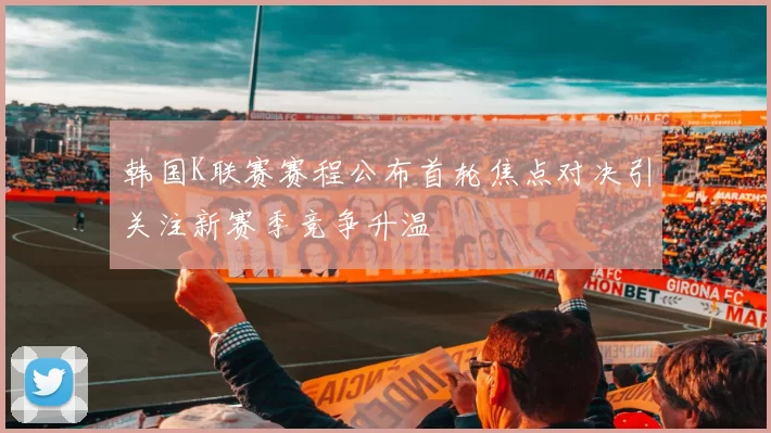 韩国K联赛赛程公布首轮焦点对决引关注新赛季竞争升温