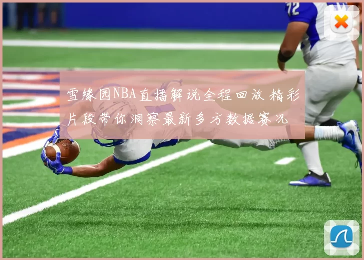 雪缘园NBA直播解说全程回放 精彩片段带你洞察最新多方数据赛况