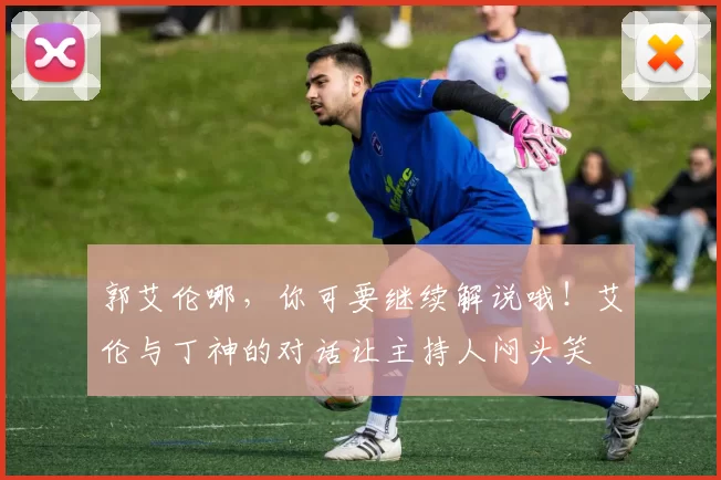郭艾伦哪，你可要继续解说哦！艾伦与丁神的对话让主持人闷头笑