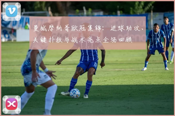曼城摩纳哥欧冠集锦：进球助攻、关键扑救与战术亮点全场回顾