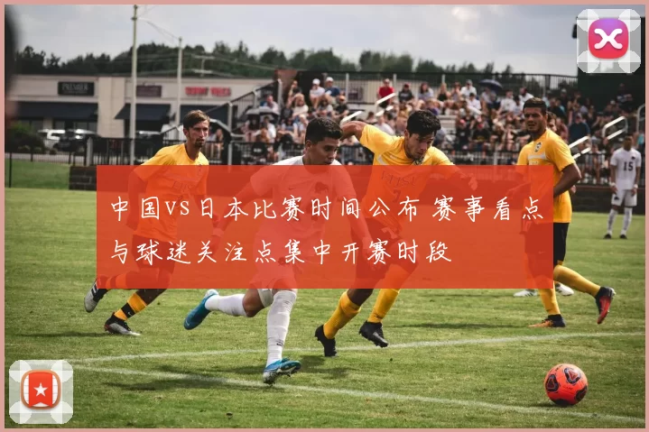 中国vs日本比赛时间公布 赛事看点与球迷关注点集中开赛时段