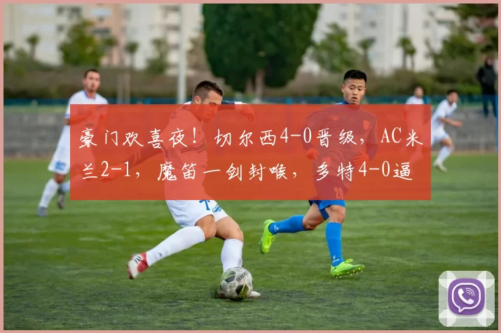 豪门欢喜夜！切尔西4-0晋级，AC米兰2-1，魔笛一剑封喉，多特4-0逼近拜仁_内托_德拉普_国米