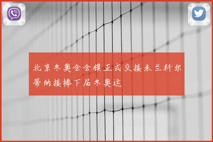 北京冬奥会会旗正式交接米兰科尔蒂纳接棒下届冬奥运