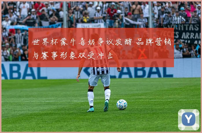 世界杯蒙牛毒奶争议发酵 品牌营销与赛事形象双受冲击