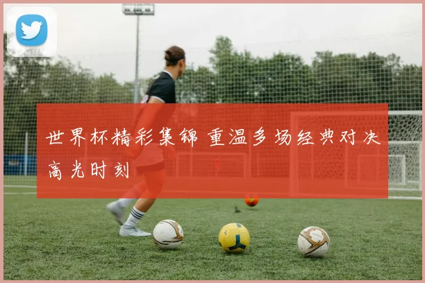世界杯精彩集锦 重温多场经典对决高光时刻