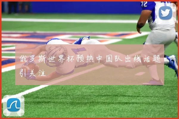 俄罗斯世界杯预热中国队出线话题引关注