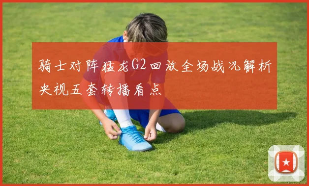 骑士对阵猛龙G2回放全场战况解析央视五套转播看点