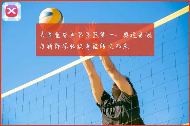 美国重夺世界男篮第一，奥运备战与新阵容轮换考验随之而来