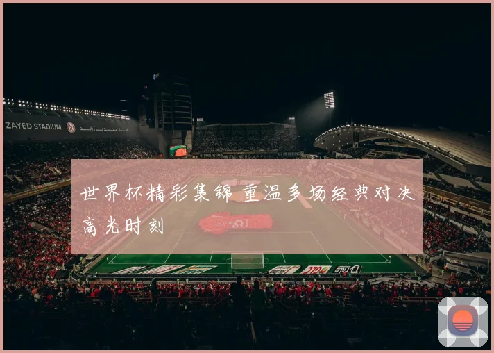 世界杯精彩集锦 重温多场经典对决高光时刻