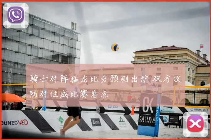 骑士对阵猛龙比分预测出炉 双方攻防对位成比赛看点