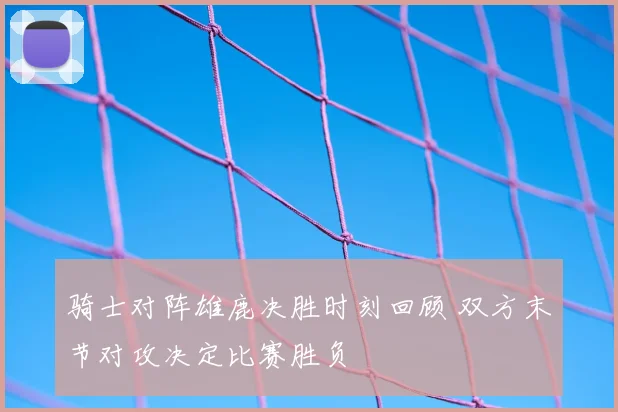 骑士对阵雄鹿决胜时刻回顾 双方末节对攻决定比赛胜负