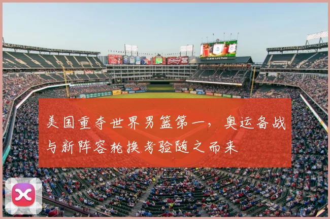 美国重夺世界男篮第一，奥运备战与新阵容轮换考验随之而来