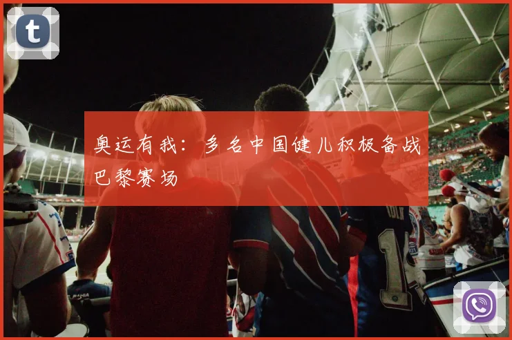 奥运有我:多名中国健儿积极备战巴黎赛场